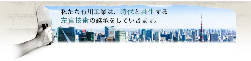 私たち有川工業は、時代と共生する左官技術の継承をしていきます。